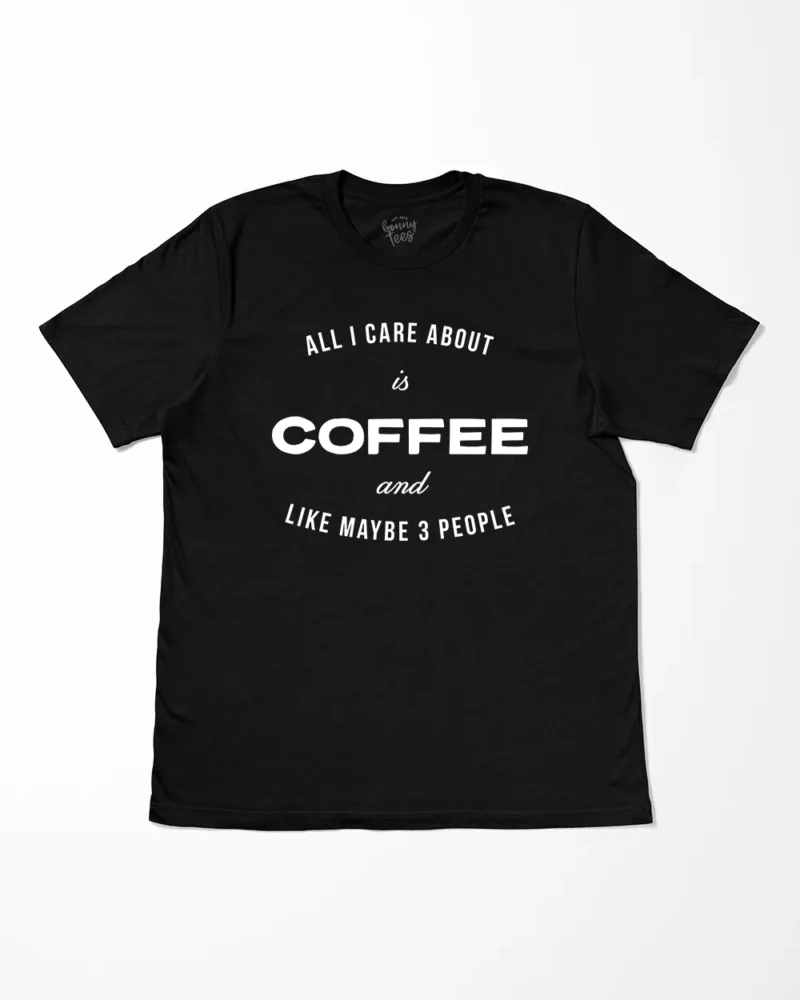 All I Care About Is Coffee And Like Maybe 3 People T-Shirt