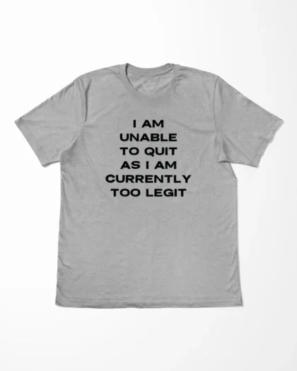 I Am Unable To Quit As I Am Currently Too Legit T-Shirt