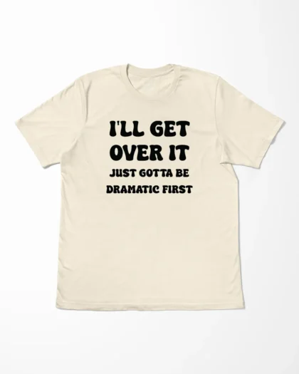 I'll Get Over It Just Gotta Be Dramatic First T-Shirt