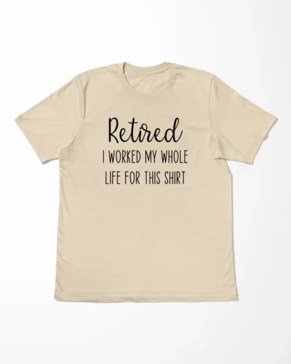 Retired I Worked My Whole Life For This Shirt T-Shirt