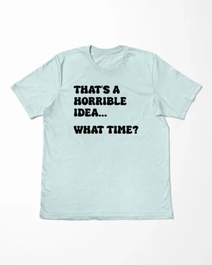 That's A Horrible Idea What Time T-Shirt