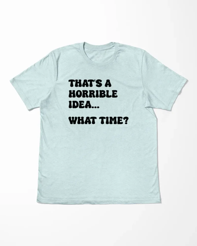 That's A Horrible Idea What Time T-Shirt