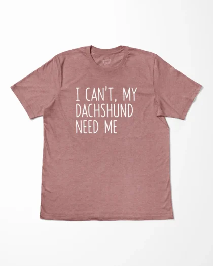 I Can't My Dachshund Need Me T-Shirt