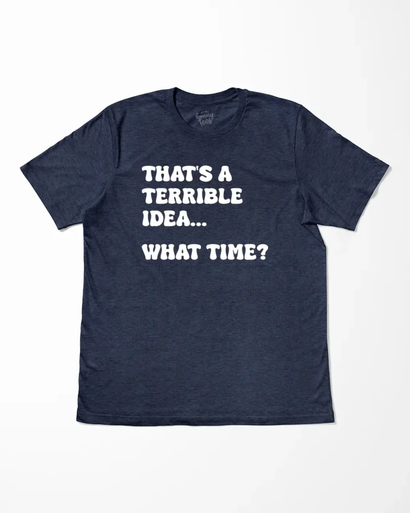 That's A Terrible Idea What Time T-Shirt